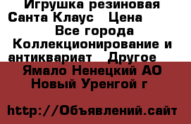 Игрушка резиновая Санта Клаус › Цена ­ 500 - Все города Коллекционирование и антиквариат » Другое   . Ямало-Ненецкий АО,Новый Уренгой г.